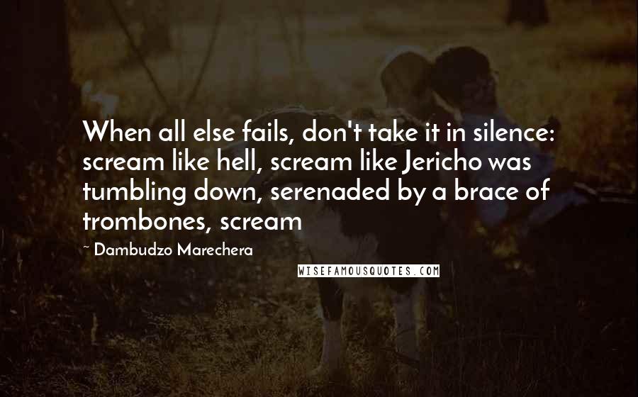 Dambudzo Marechera Quotes: When all else fails, don't take it in silence: scream like hell, scream like Jericho was tumbling down, serenaded by a brace of trombones, scream