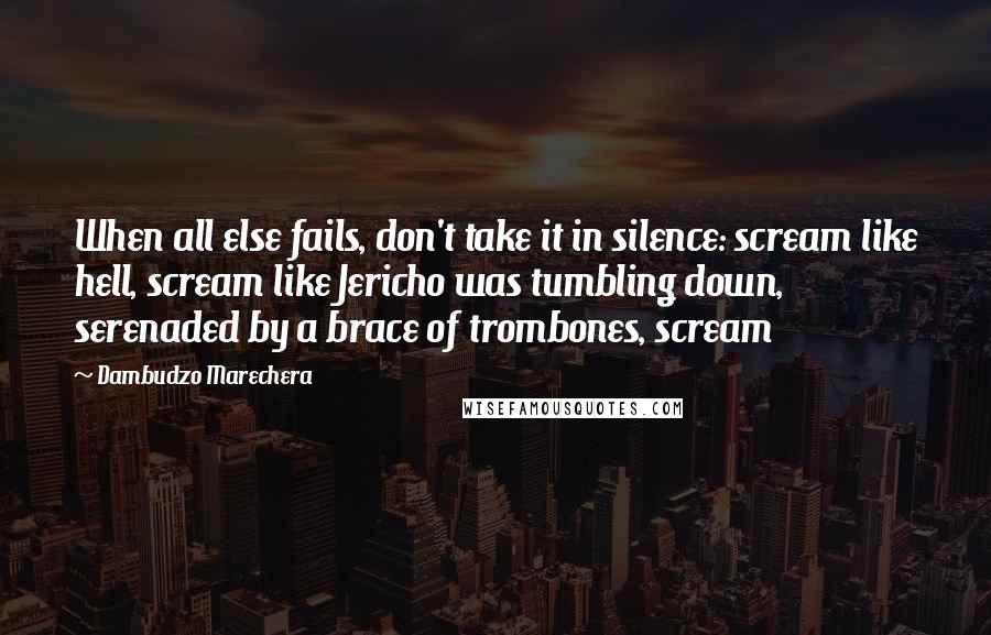 Dambudzo Marechera Quotes: When all else fails, don't take it in silence: scream like hell, scream like Jericho was tumbling down, serenaded by a brace of trombones, scream