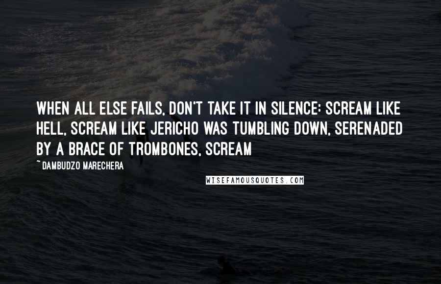 Dambudzo Marechera Quotes: When all else fails, don't take it in silence: scream like hell, scream like Jericho was tumbling down, serenaded by a brace of trombones, scream