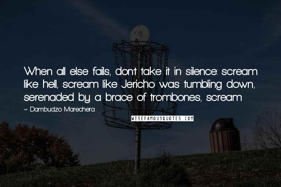 Dambudzo Marechera Quotes: When all else fails, don't take it in silence: scream like hell, scream like Jericho was tumbling down, serenaded by a brace of trombones, scream