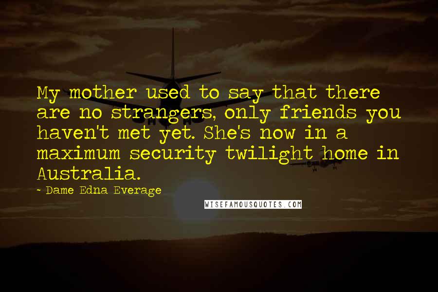 Dame Edna Everage Quotes: My mother used to say that there are no strangers, only friends you haven't met yet. She's now in a maximum security twilight home in Australia.