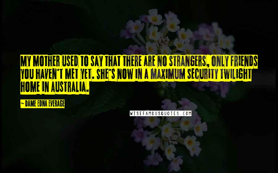Dame Edna Everage Quotes: My mother used to say that there are no strangers, only friends you haven't met yet. She's now in a maximum security twilight home in Australia.