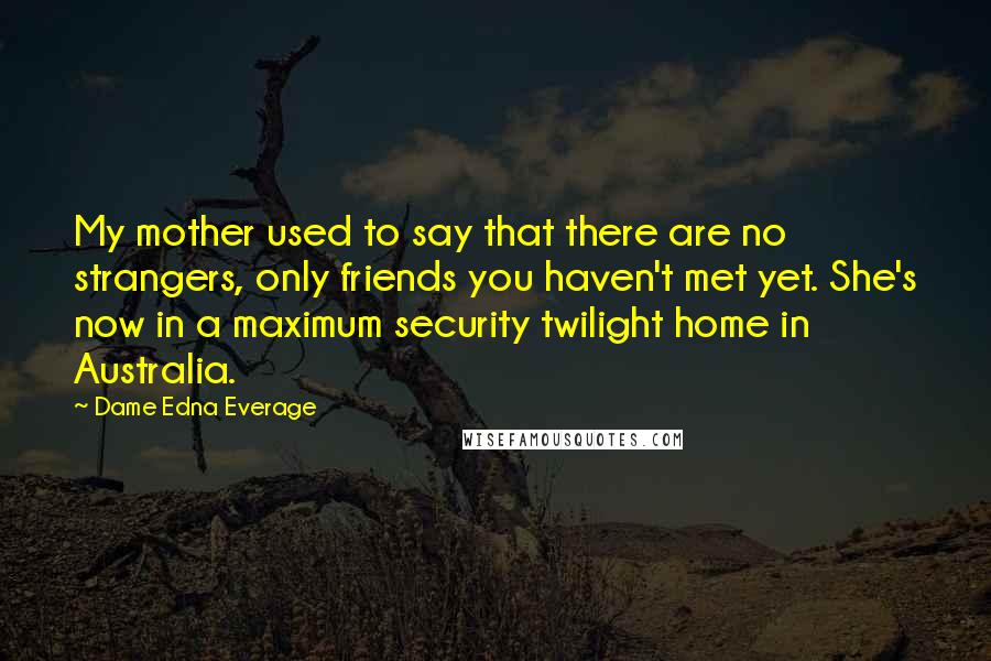 Dame Edna Everage Quotes: My mother used to say that there are no strangers, only friends you haven't met yet. She's now in a maximum security twilight home in Australia.