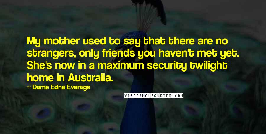 Dame Edna Everage Quotes: My mother used to say that there are no strangers, only friends you haven't met yet. She's now in a maximum security twilight home in Australia.