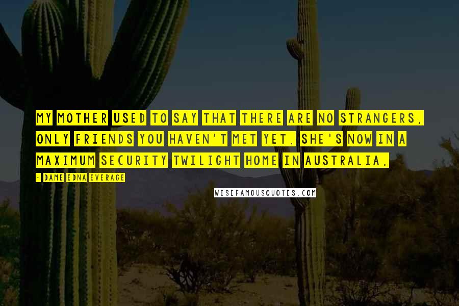 Dame Edna Everage Quotes: My mother used to say that there are no strangers, only friends you haven't met yet. She's now in a maximum security twilight home in Australia.