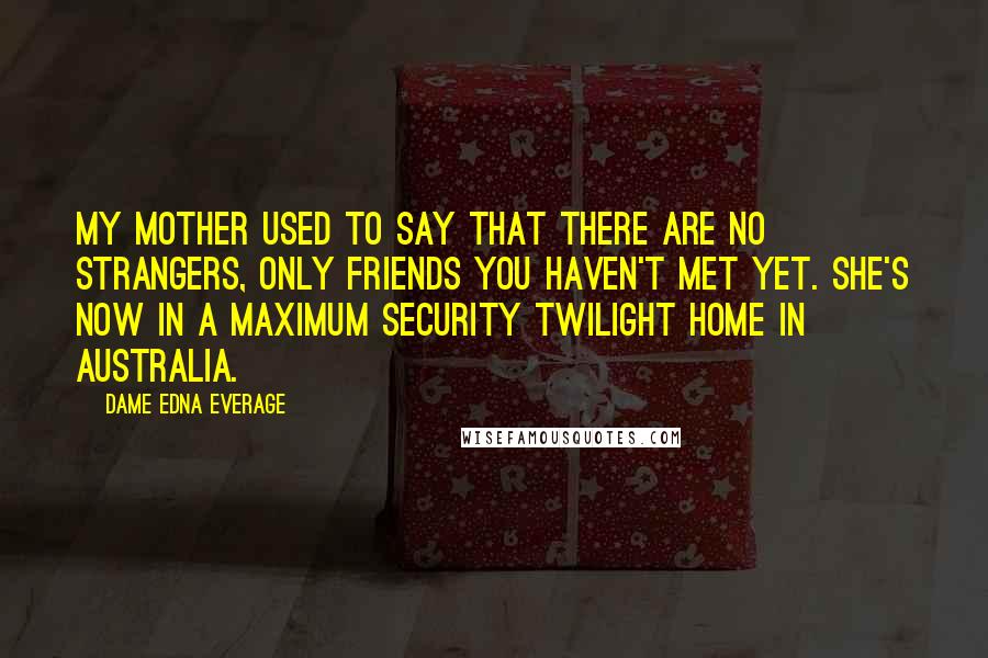 Dame Edna Everage Quotes: My mother used to say that there are no strangers, only friends you haven't met yet. She's now in a maximum security twilight home in Australia.