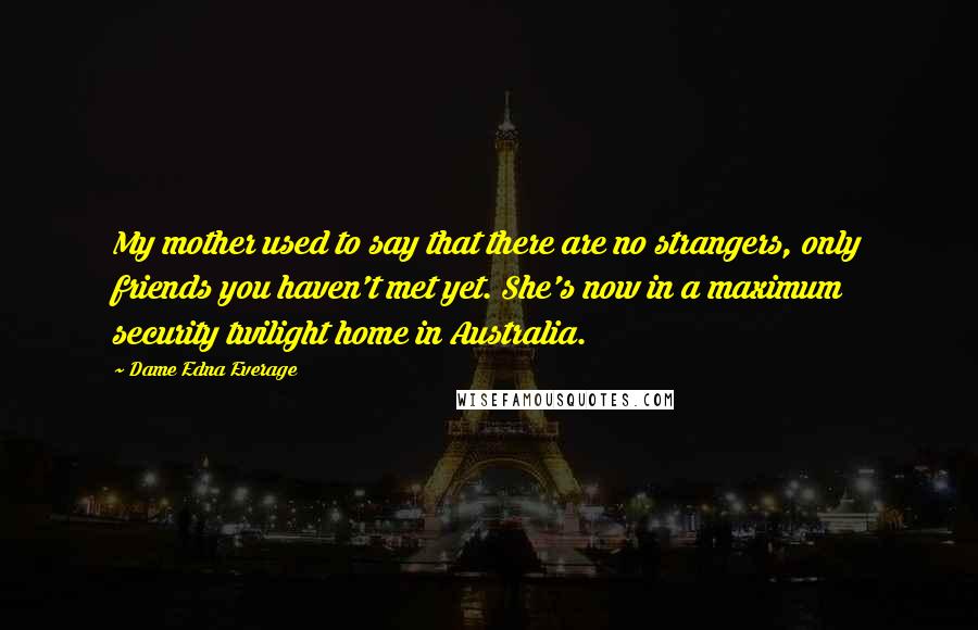 Dame Edna Everage Quotes: My mother used to say that there are no strangers, only friends you haven't met yet. She's now in a maximum security twilight home in Australia.