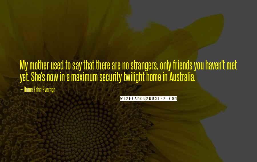 Dame Edna Everage Quotes: My mother used to say that there are no strangers, only friends you haven't met yet. She's now in a maximum security twilight home in Australia.