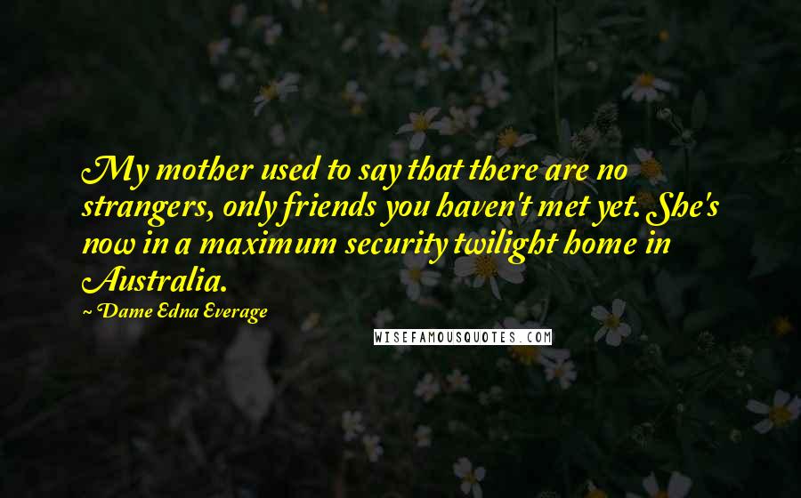 Dame Edna Everage Quotes: My mother used to say that there are no strangers, only friends you haven't met yet. She's now in a maximum security twilight home in Australia.