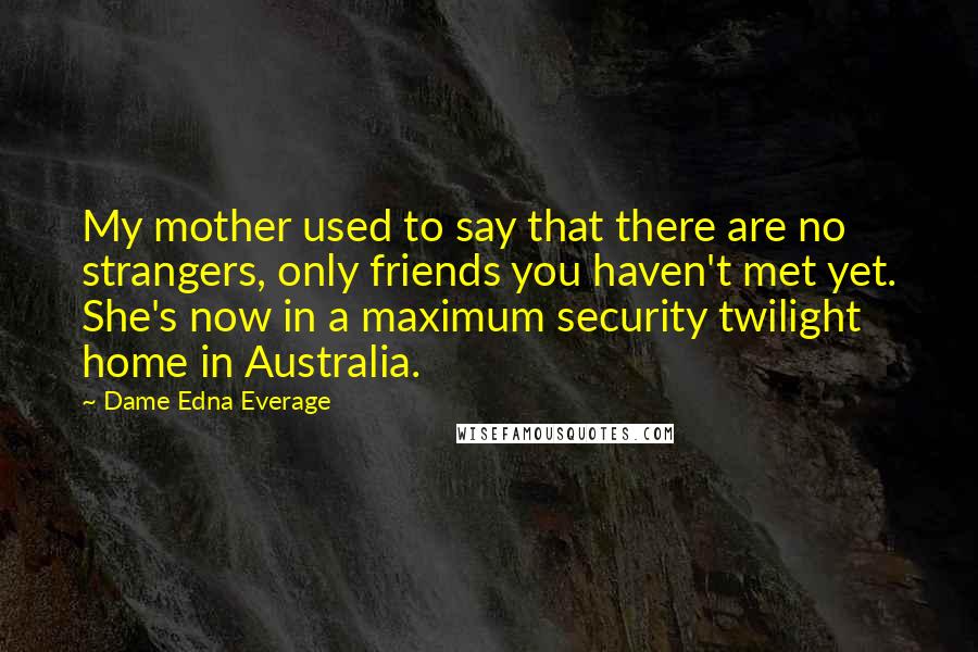 Dame Edna Everage Quotes: My mother used to say that there are no strangers, only friends you haven't met yet. She's now in a maximum security twilight home in Australia.