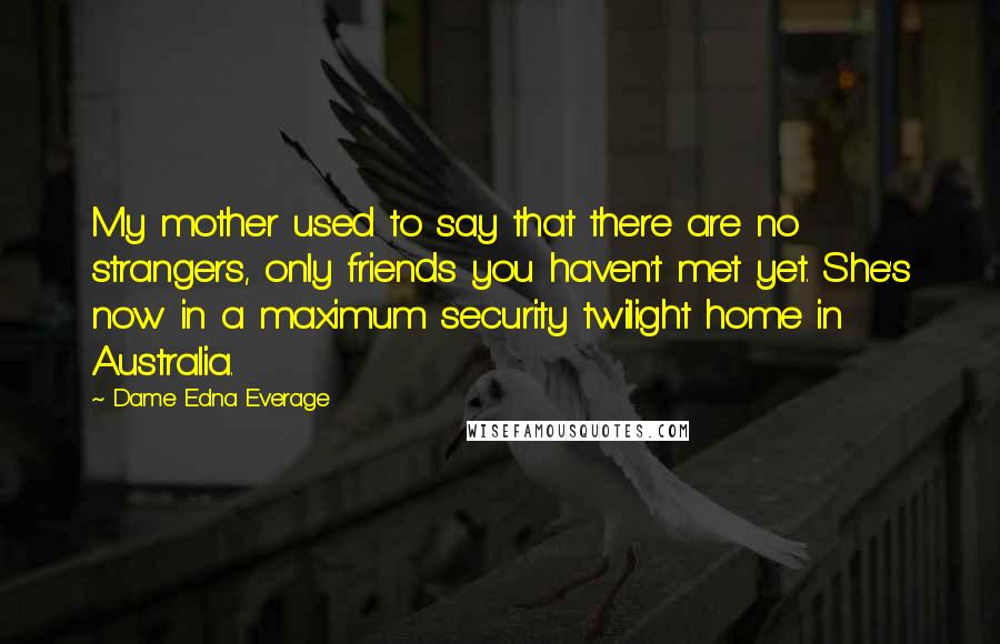 Dame Edna Everage Quotes: My mother used to say that there are no strangers, only friends you haven't met yet. She's now in a maximum security twilight home in Australia.
