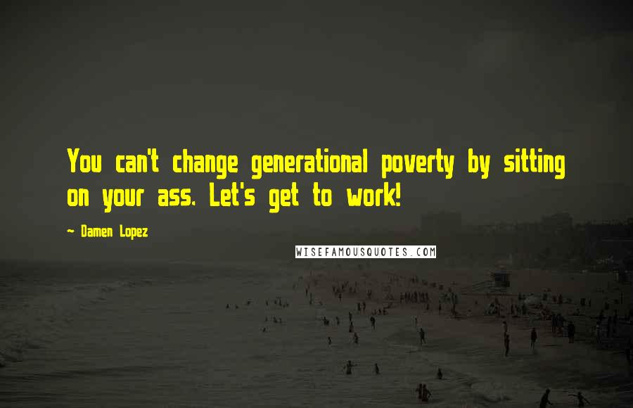 Damen Lopez Quotes: You can't change generational poverty by sitting on your ass. Let's get to work!