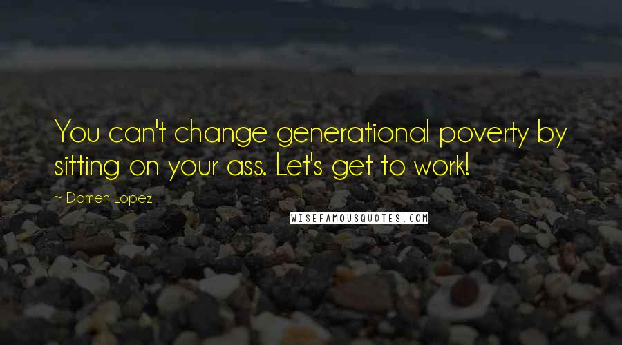 Damen Lopez Quotes: You can't change generational poverty by sitting on your ass. Let's get to work!