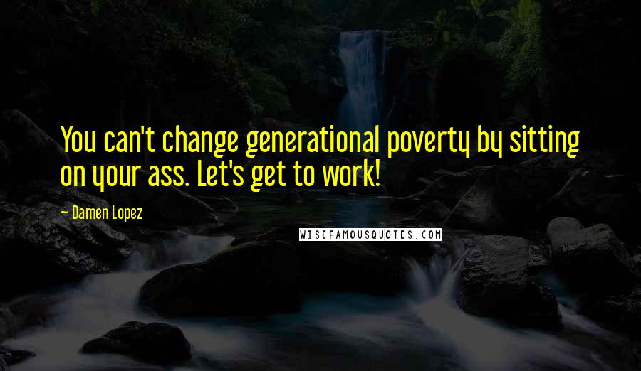 Damen Lopez Quotes: You can't change generational poverty by sitting on your ass. Let's get to work!