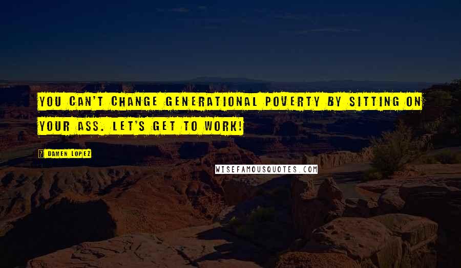 Damen Lopez Quotes: You can't change generational poverty by sitting on your ass. Let's get to work!