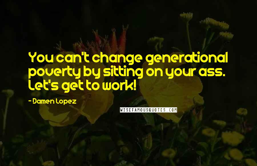 Damen Lopez Quotes: You can't change generational poverty by sitting on your ass. Let's get to work!