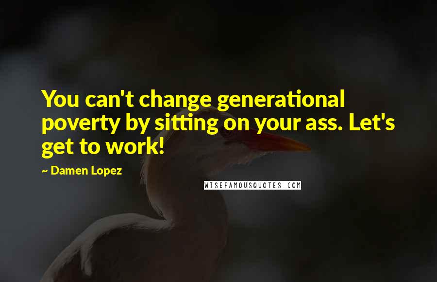 Damen Lopez Quotes: You can't change generational poverty by sitting on your ass. Let's get to work!