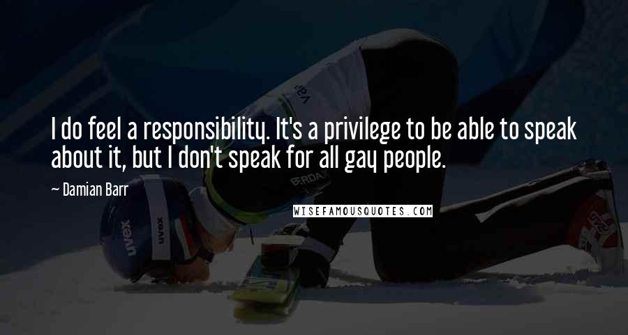 Damian Barr Quotes: I do feel a responsibility. It's a privilege to be able to speak about it, but I don't speak for all gay people.