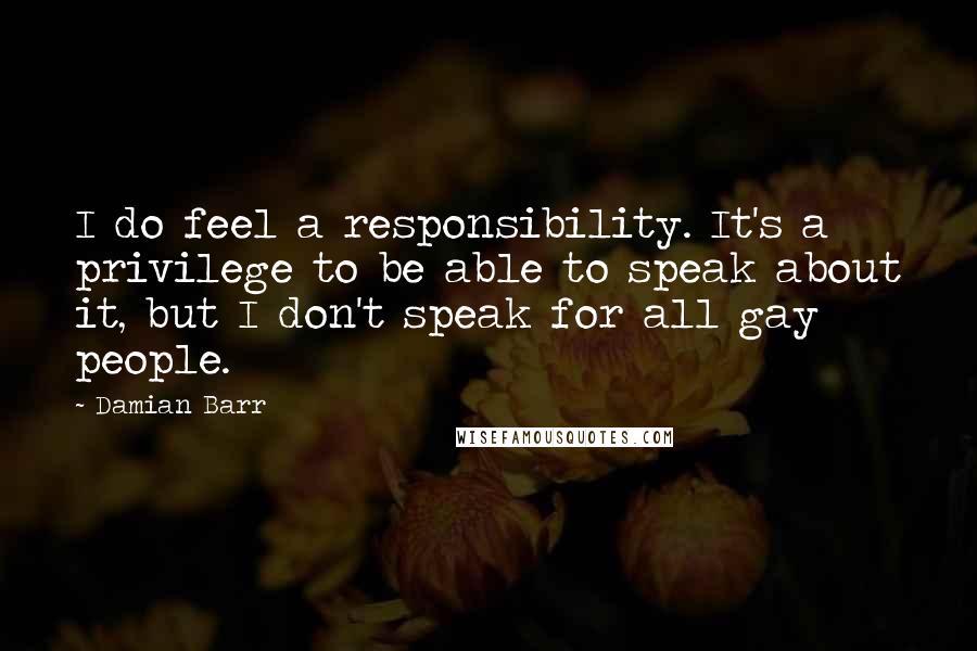 Damian Barr Quotes: I do feel a responsibility. It's a privilege to be able to speak about it, but I don't speak for all gay people.