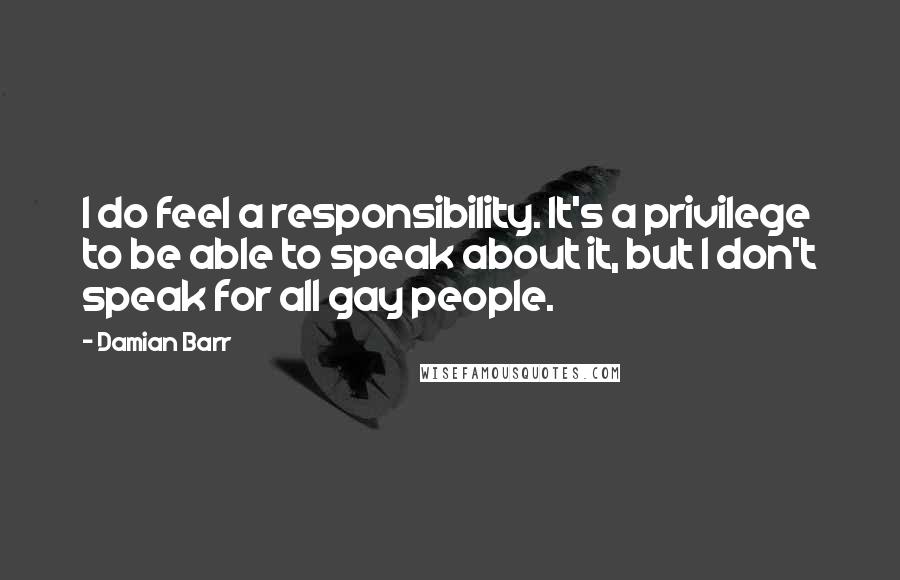 Damian Barr Quotes: I do feel a responsibility. It's a privilege to be able to speak about it, but I don't speak for all gay people.