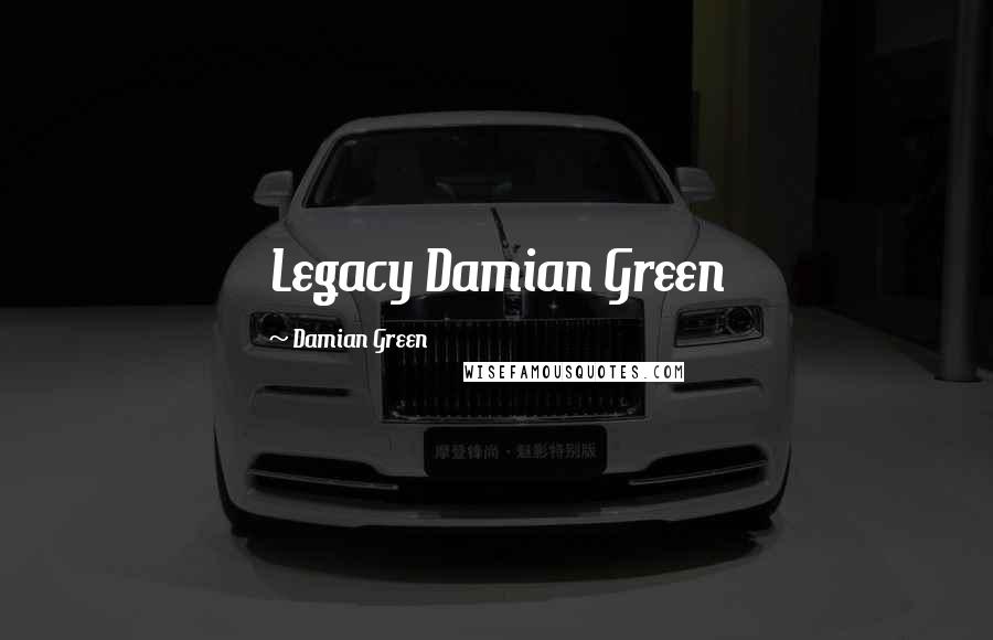 Damian Green Quotes: Legacy Damian Green