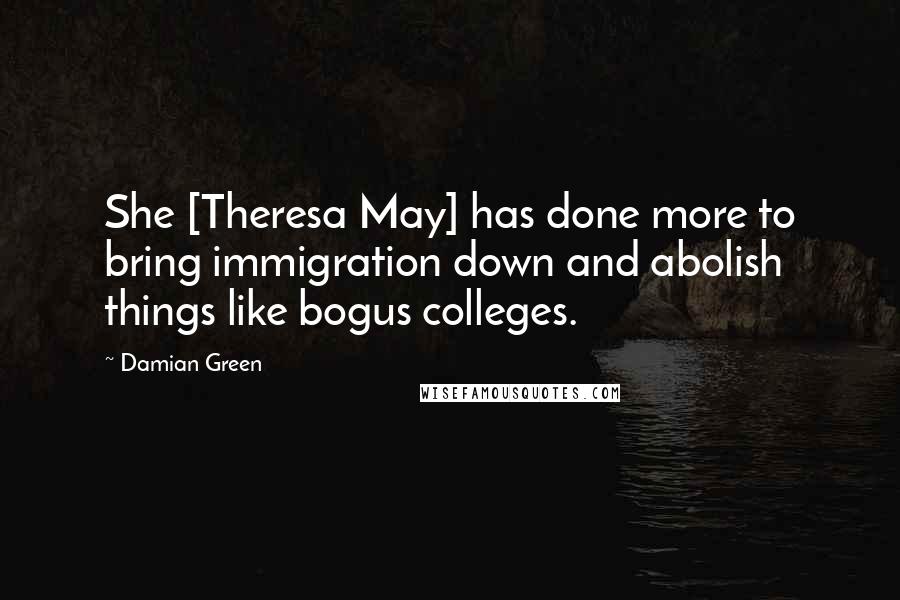 Damian Green Quotes: She [Theresa May] has done more to bring immigration down and abolish things like bogus colleges.