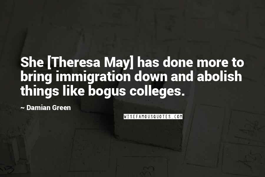 Damian Green Quotes: She [Theresa May] has done more to bring immigration down and abolish things like bogus colleges.