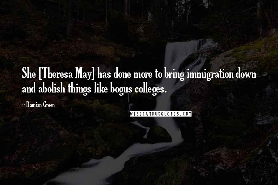 Damian Green Quotes: She [Theresa May] has done more to bring immigration down and abolish things like bogus colleges.