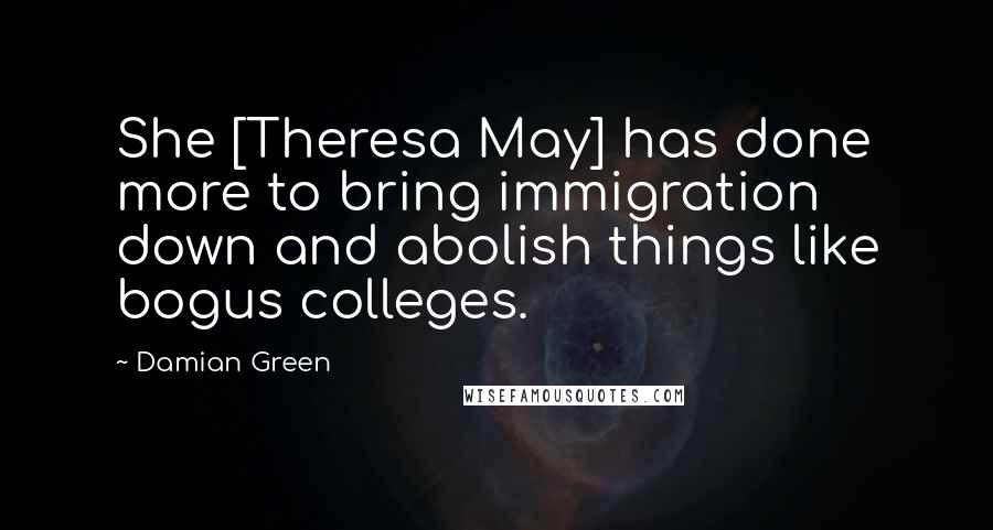 Damian Green Quotes: She [Theresa May] has done more to bring immigration down and abolish things like bogus colleges.