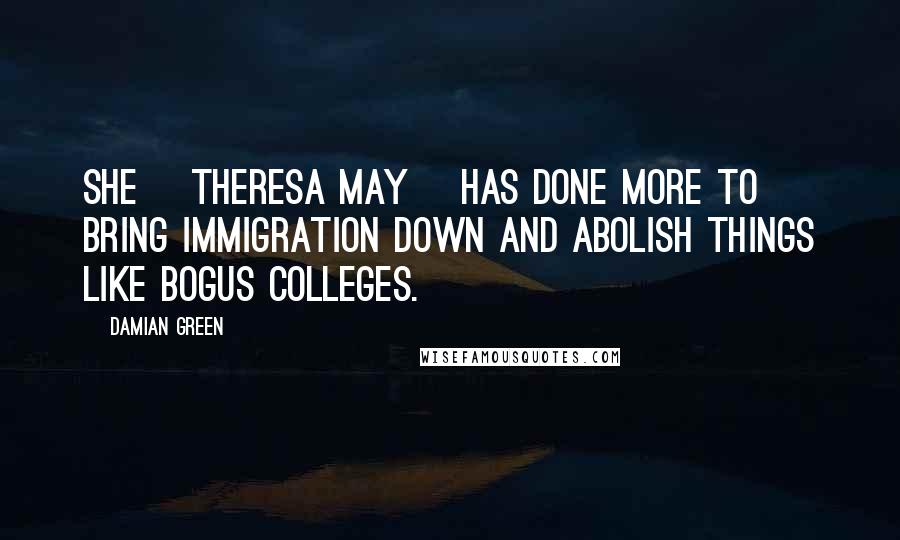 Damian Green Quotes: She [Theresa May] has done more to bring immigration down and abolish things like bogus colleges.