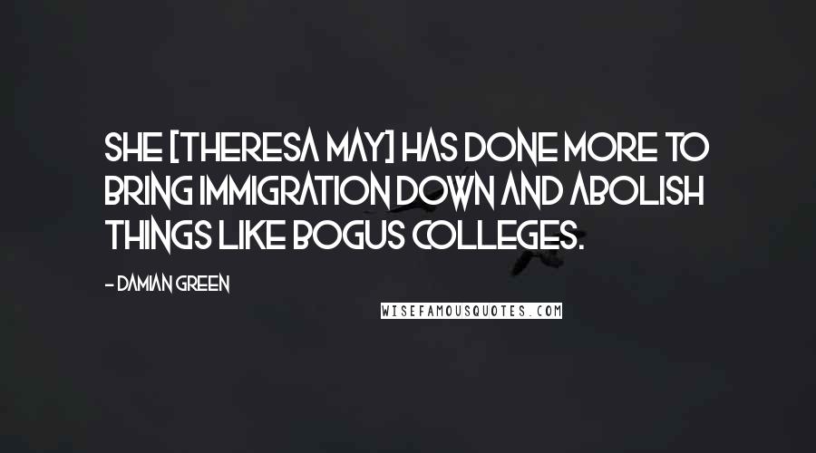 Damian Green Quotes: She [Theresa May] has done more to bring immigration down and abolish things like bogus colleges.