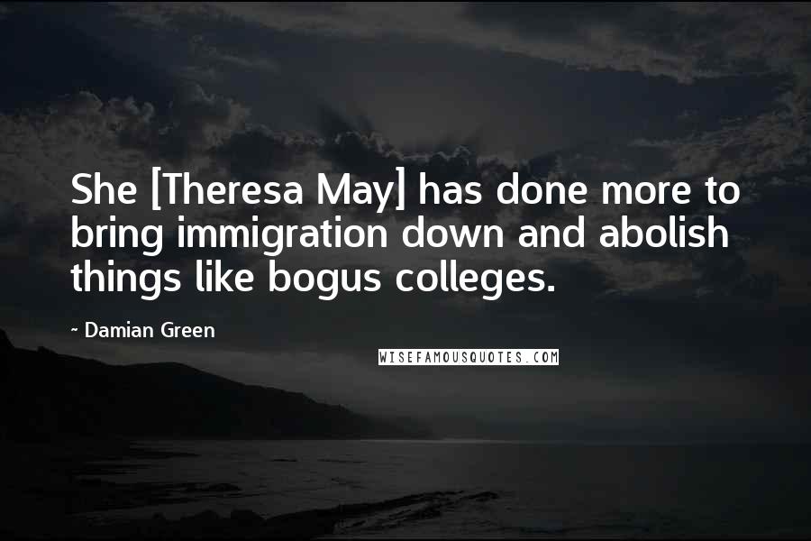 Damian Green Quotes: She [Theresa May] has done more to bring immigration down and abolish things like bogus colleges.