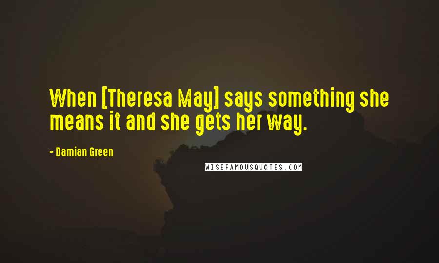 Damian Green Quotes: When [Theresa May] says something she means it and she gets her way.