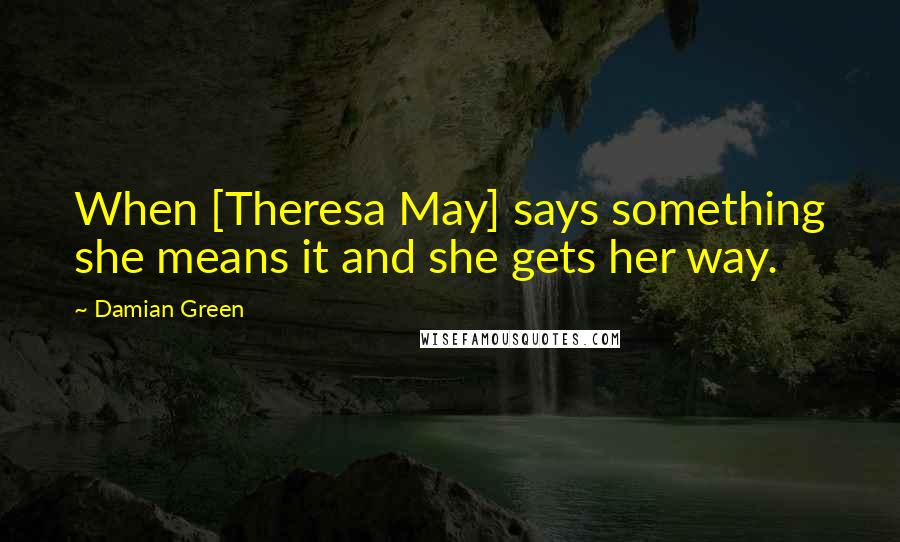 Damian Green Quotes: When [Theresa May] says something she means it and she gets her way.