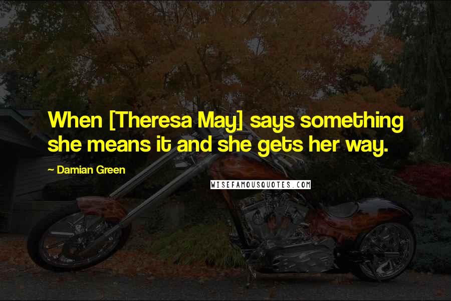 Damian Green Quotes: When [Theresa May] says something she means it and she gets her way.