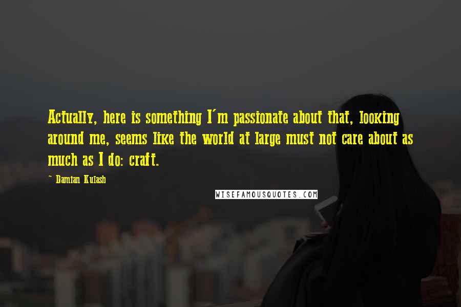 Damian Kulash Quotes: Actually, here is something I'm passionate about that, looking around me, seems like the world at large must not care about as much as I do: craft.