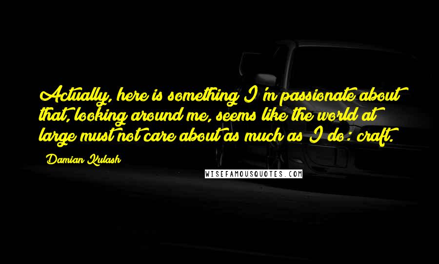 Damian Kulash Quotes: Actually, here is something I'm passionate about that, looking around me, seems like the world at large must not care about as much as I do: craft.