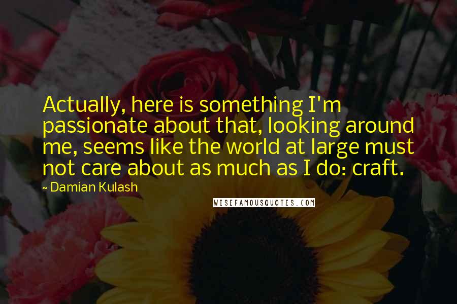 Damian Kulash Quotes: Actually, here is something I'm passionate about that, looking around me, seems like the world at large must not care about as much as I do: craft.