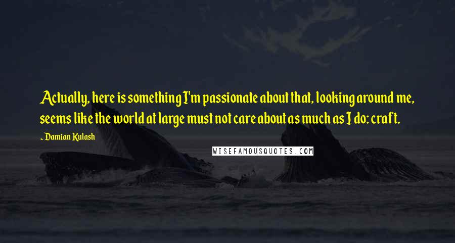 Damian Kulash Quotes: Actually, here is something I'm passionate about that, looking around me, seems like the world at large must not care about as much as I do: craft.