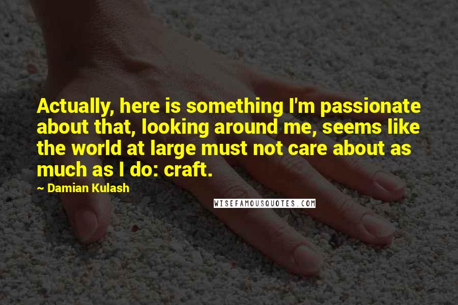 Damian Kulash Quotes: Actually, here is something I'm passionate about that, looking around me, seems like the world at large must not care about as much as I do: craft.
