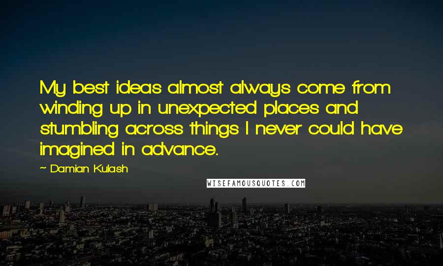 Damian Kulash Quotes: My best ideas almost always come from winding up in unexpected places and stumbling across things I never could have imagined in advance.