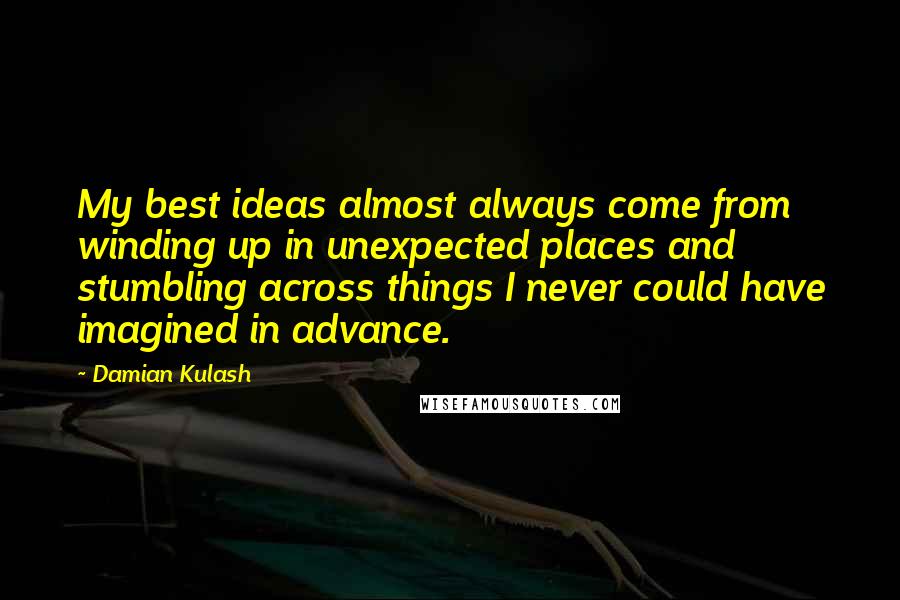 Damian Kulash Quotes: My best ideas almost always come from winding up in unexpected places and stumbling across things I never could have imagined in advance.