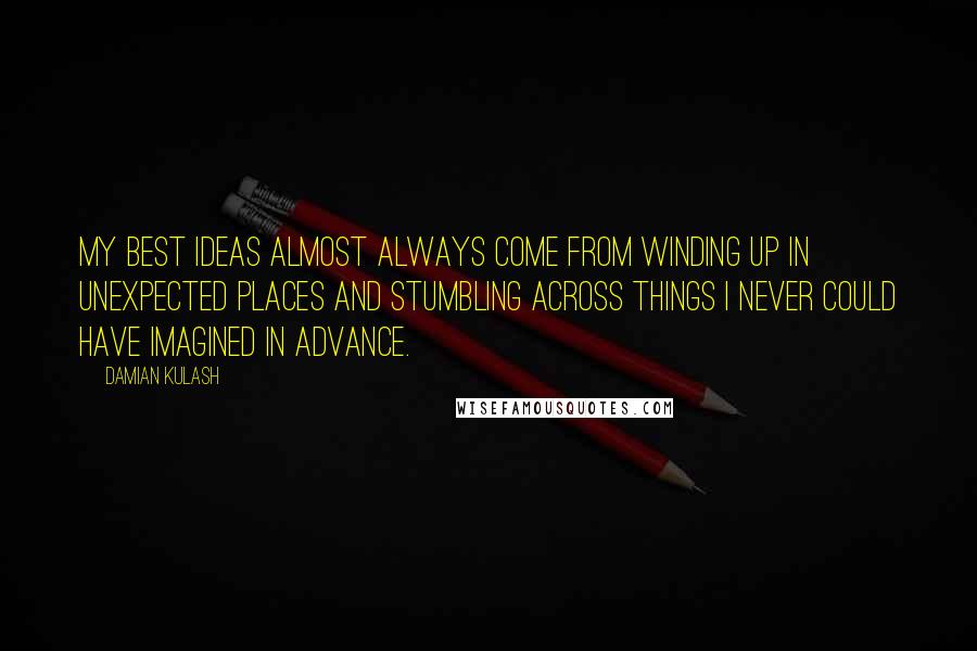 Damian Kulash Quotes: My best ideas almost always come from winding up in unexpected places and stumbling across things I never could have imagined in advance.