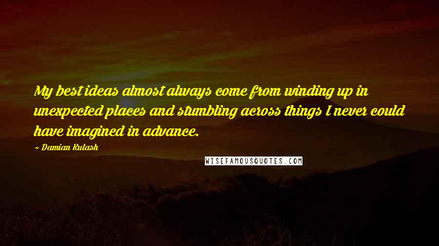 Damian Kulash Quotes: My best ideas almost always come from winding up in unexpected places and stumbling across things I never could have imagined in advance.