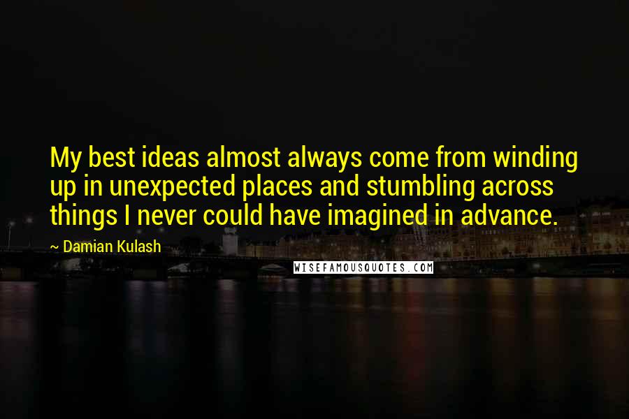 Damian Kulash Quotes: My best ideas almost always come from winding up in unexpected places and stumbling across things I never could have imagined in advance.