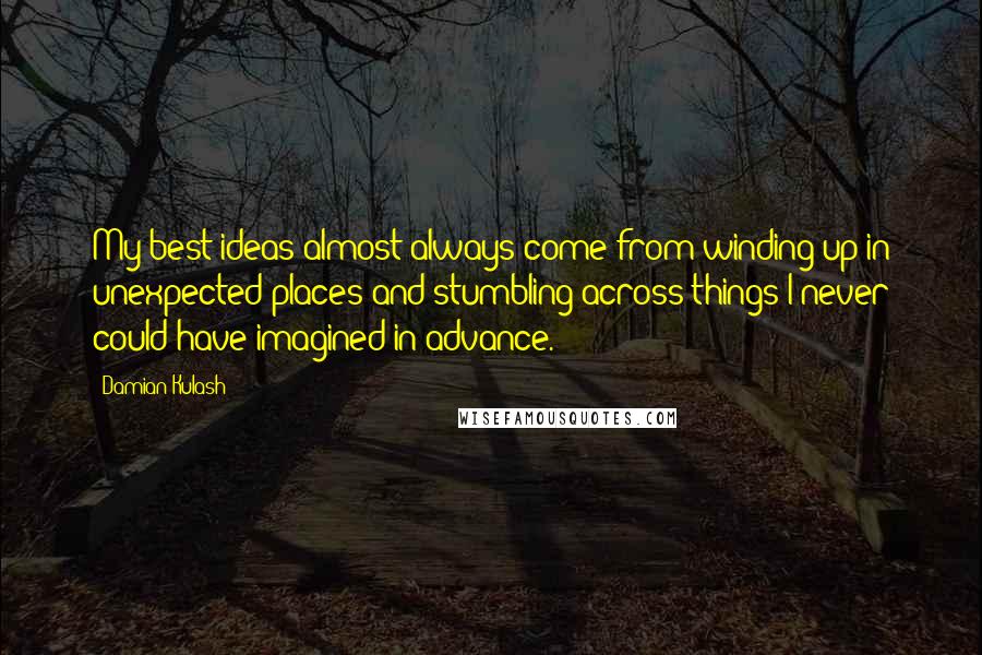 Damian Kulash Quotes: My best ideas almost always come from winding up in unexpected places and stumbling across things I never could have imagined in advance.