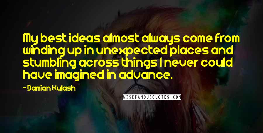 Damian Kulash Quotes: My best ideas almost always come from winding up in unexpected places and stumbling across things I never could have imagined in advance.