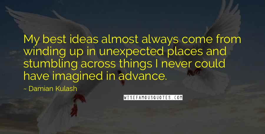 Damian Kulash Quotes: My best ideas almost always come from winding up in unexpected places and stumbling across things I never could have imagined in advance.