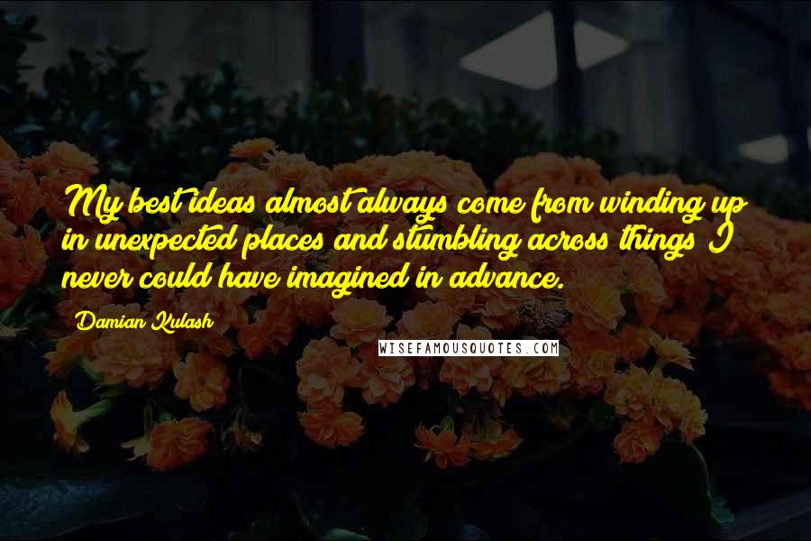 Damian Kulash Quotes: My best ideas almost always come from winding up in unexpected places and stumbling across things I never could have imagined in advance.