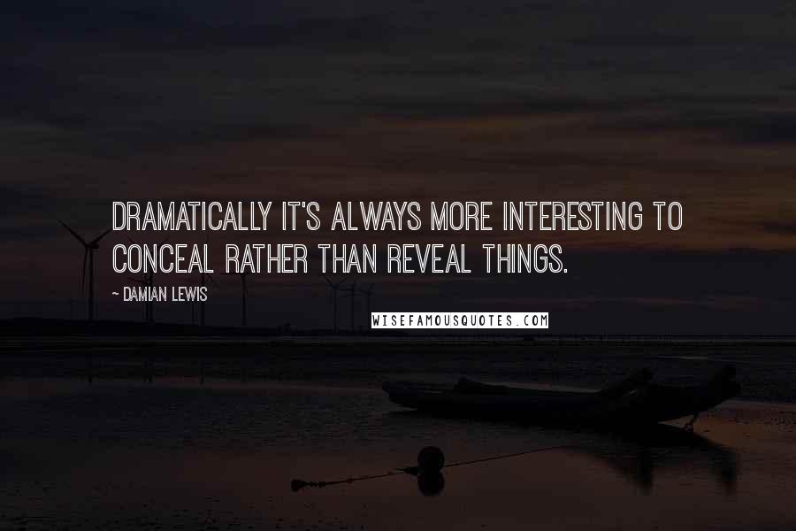 Damian Lewis Quotes: Dramatically it's always more interesting to conceal rather than reveal things.